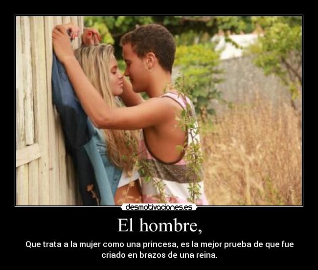 El hombre, - Que trata a la mujer como una princesa, es la mejor prueba de que fue
criado en brazos de una reina.