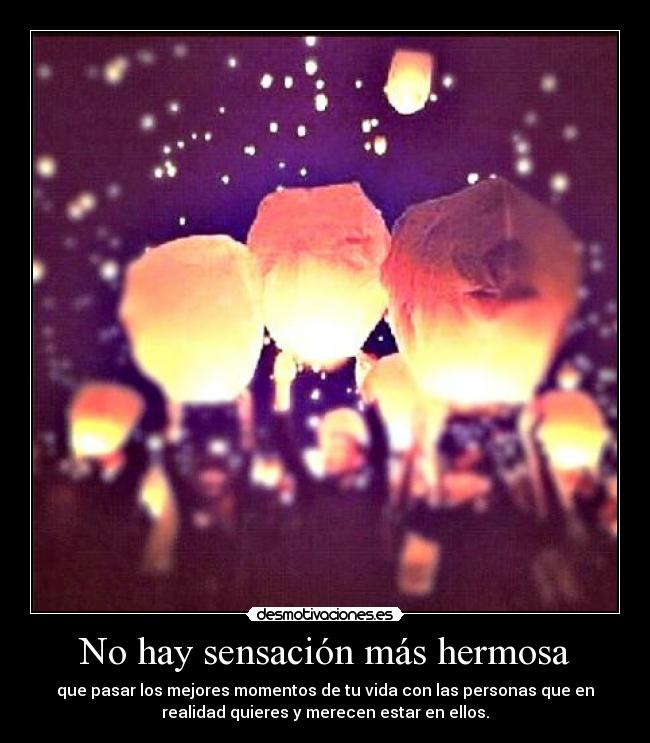 No hay sensación más hermosa - que pasar los mejores momentos de tu vida con las personas que en
realidad quieres y merecen estar en ellos.