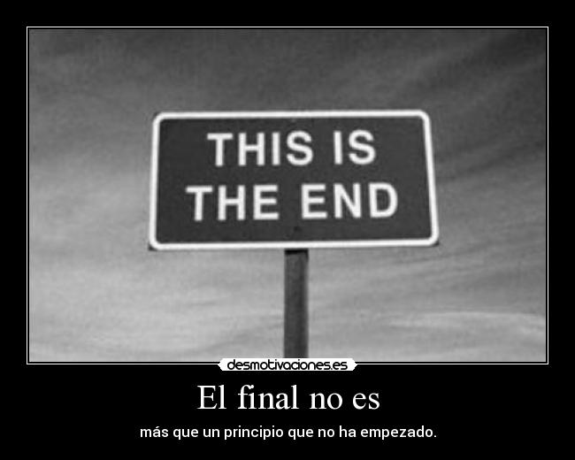 El final no es - más que un principio que no ha empezado.