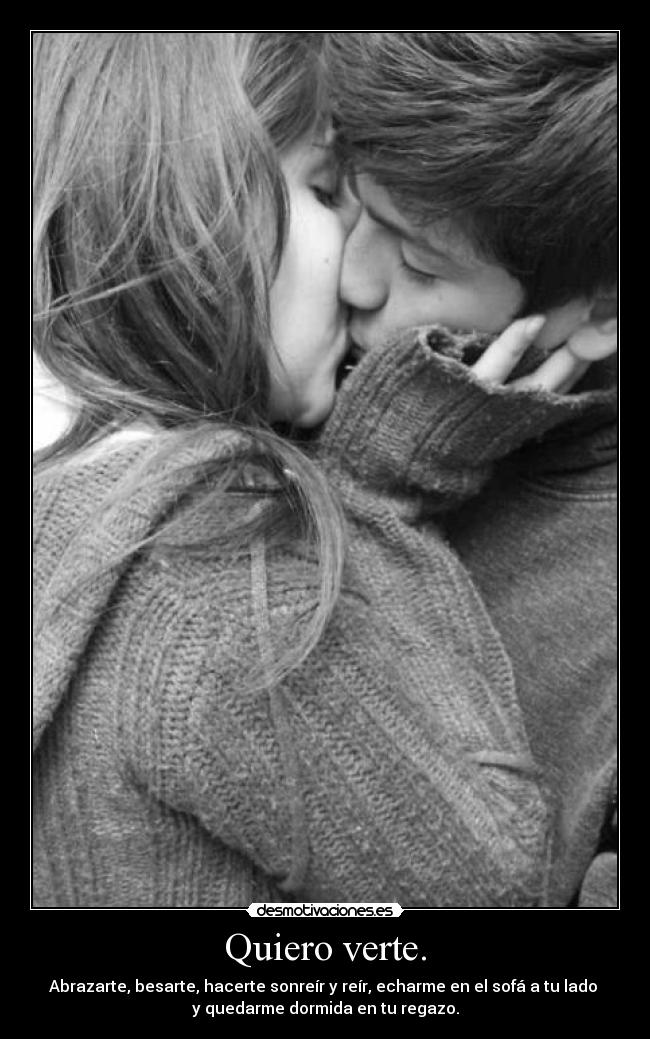 Quiero verte. - Abrazarte, besarte, hacerte sonreír y reír, echarme en el sofá a tu lado 
y quedarme dormida en tu regazo.