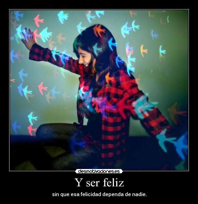 Y ser feliz - sin que esa felicidad dependa de nadie.