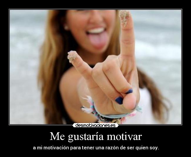 Me gustaría motivar - a mi motivación para tener una razón de ser quien soy.