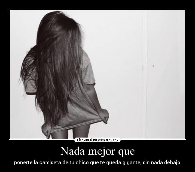 Nada mejor que - ponerte la camiseta de tu chico que te queda gigante, sin nada debajo.