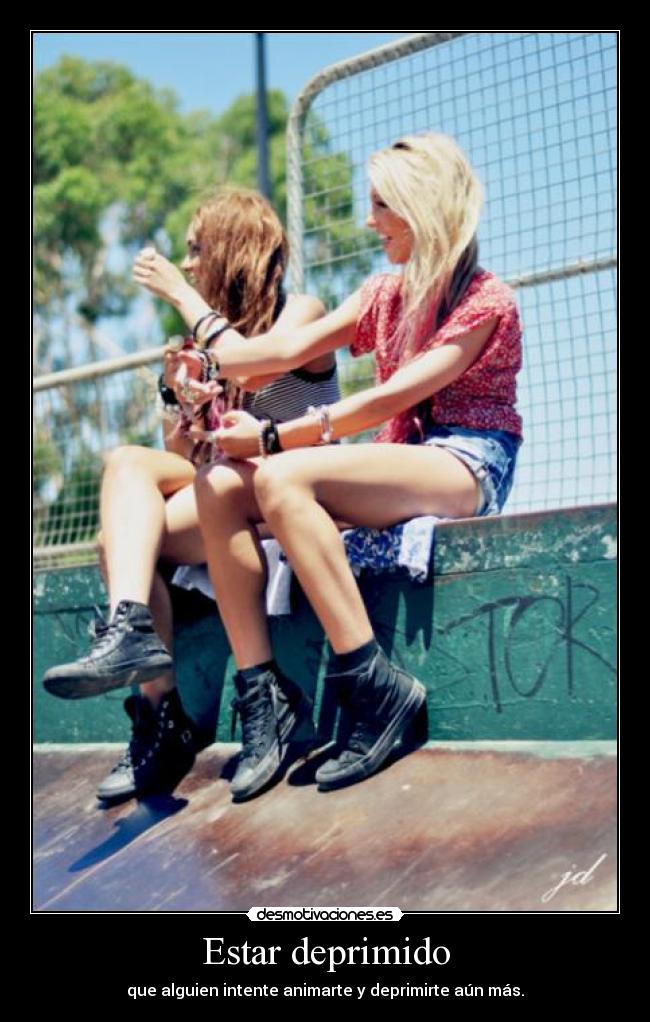 Estar deprimido - que alguien intente animarte y deprimirte aún más.