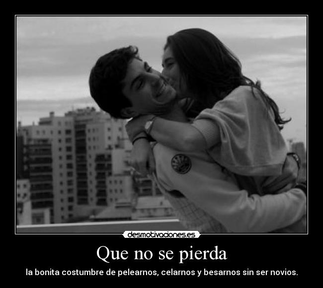 Que no se pierda - la bonita costumbre de pelearnos, celarnos y besarnos sin ser novios.