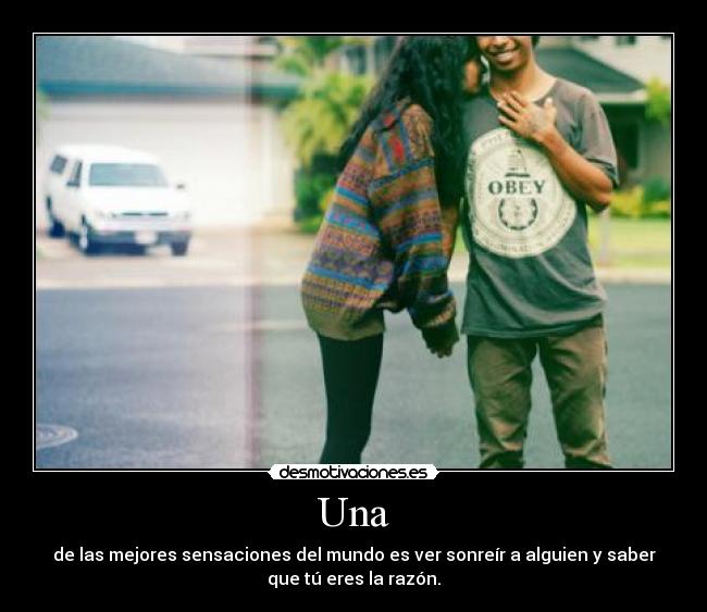 Una - de las mejores sensaciones del mundo es ver sonreír a alguien y saber
que tú eres la razón.