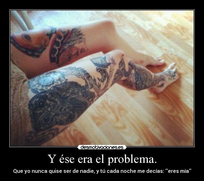 Y ése era el problema. - Que yo nunca quise ser de nadie, y tú cada noche me decías: eres mía