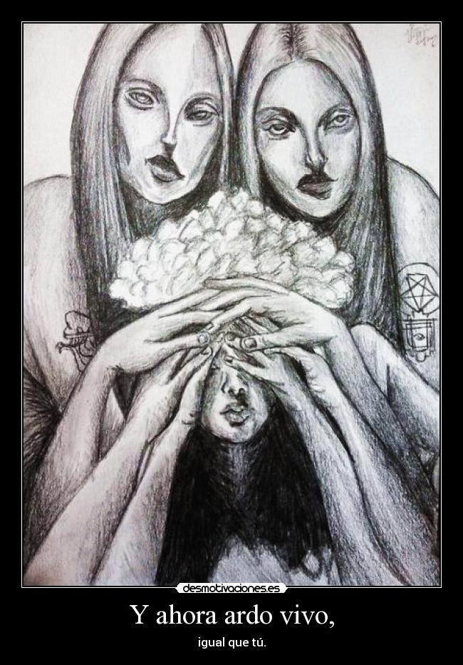 Y ahora ardo vivo, - igual que tú.