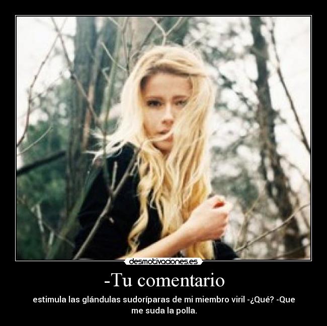 -Tu comentario - estimula las glándulas sudoríparas de mi miembro viril -¿Qué? -Que
me suda la polla.