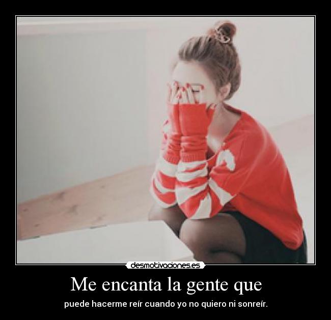 Me encanta la gente que - puede hacerme reír cuando yo no quiero ni sonreír.
