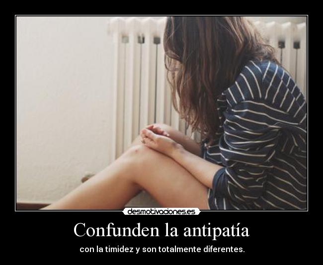 Confunden la antipatía - con la timidez y son totalmente diferentes.