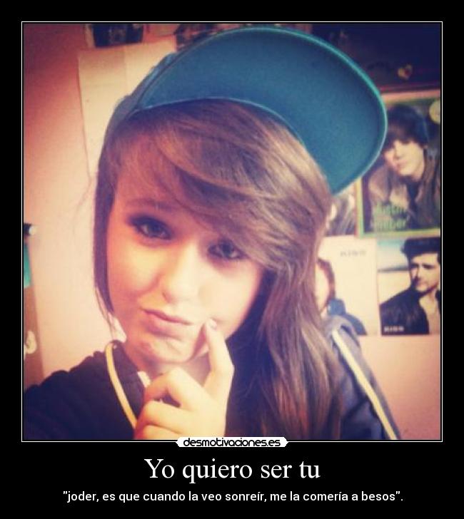 Yo quiero ser tu - joder, es que cuando la veo sonreír, me la comería a besos.