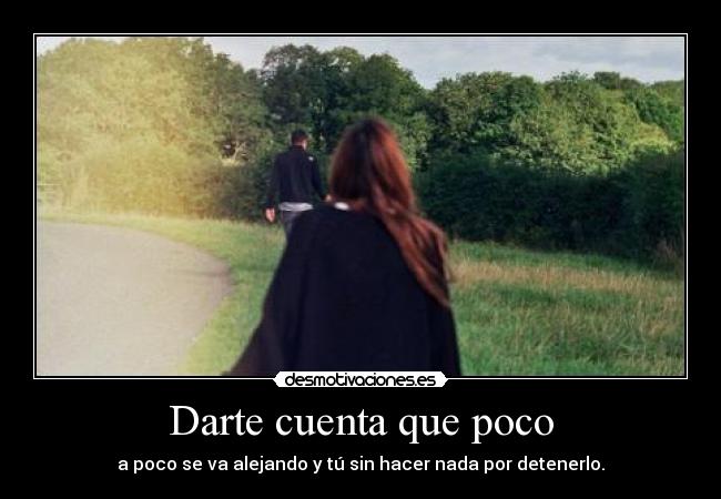 Darte cuenta que poco - a poco se va alejando y tú sin hacer nada por detenerlo.