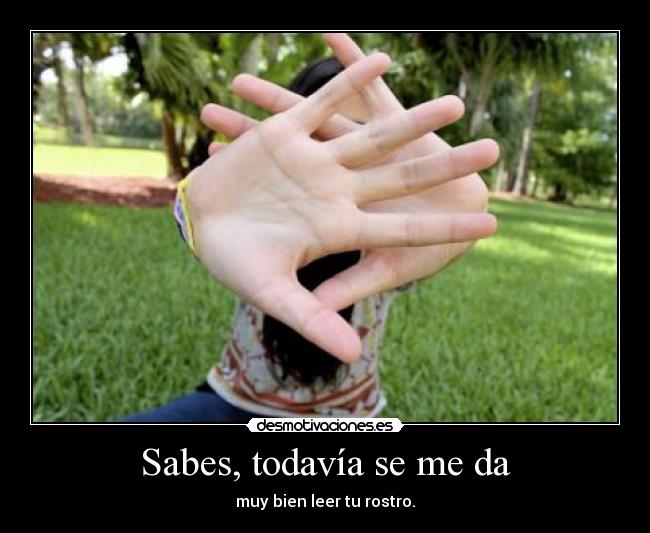 Sabes, todavía se me da - muy bien leer tu rostro.