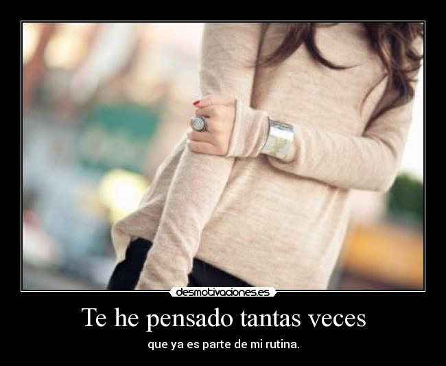 Te he pensado tantas veces - que ya es parte de mi rutina.