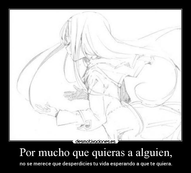Por mucho que quieras a alguien, - no se merece que desperdicies tu vida esperando a que te quiera.