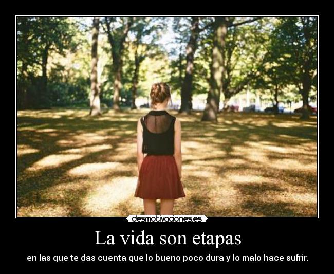La vida son etapas - en las que te das cuenta que lo bueno poco dura y lo malo hace sufrir.