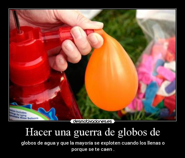 Hacer una guerra de globos de - globos de agua y que la mayoría se exploten cuando los llenas o porque se te caen .