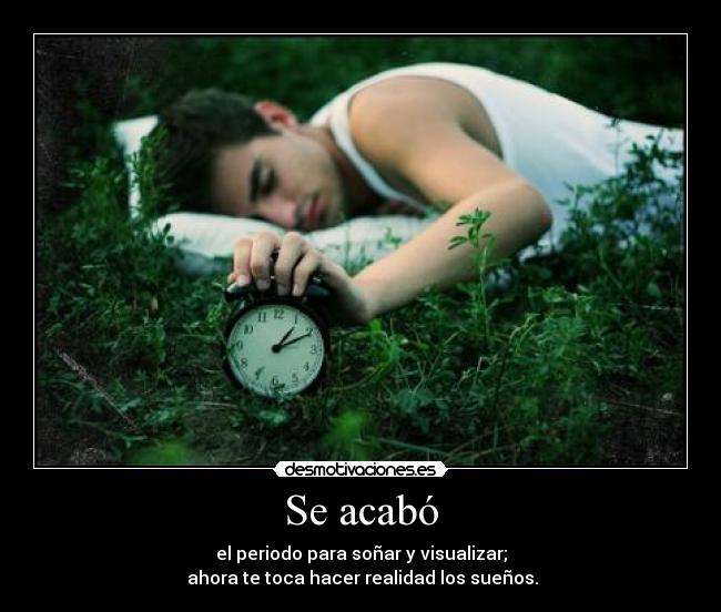 Se acabó - el periodo para soñar y visualizar;
ahora te toca hacer realidad los sueños.