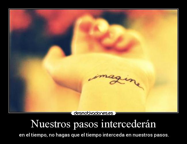 Nuestros pasos intercederán - en el tiempo, no hagas que el tiempo interceda en nuestros pasos.