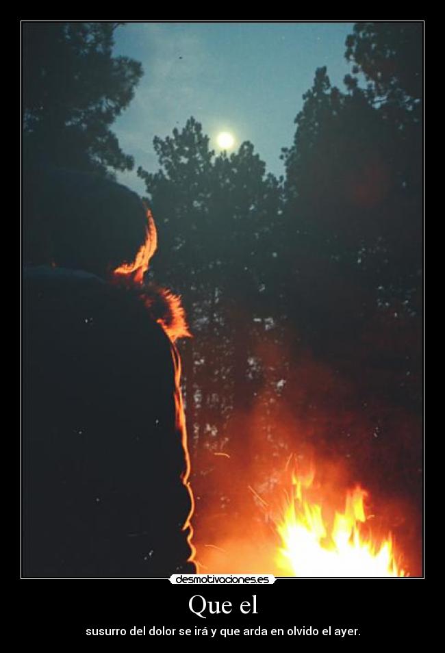 Que el - susurro del dolor se irá y que arda en olvido el ayer.