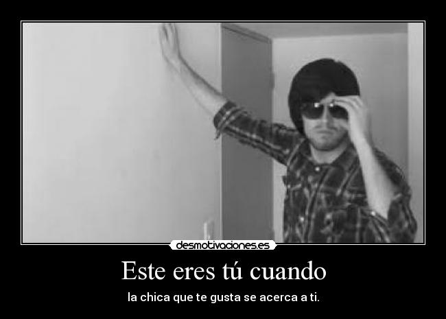 Este eres tú cuando - la chica que te gusta se acerca a ti.