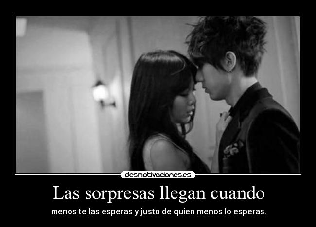 Las sorpresas llegan cuando - menos te las esperas y justo de quien menos lo esperas.