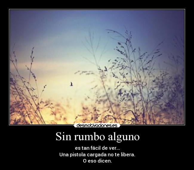 Sin rumbo alguno - es tan fácil de ver...
Una pistola cargada no te libera.
O eso dicen.