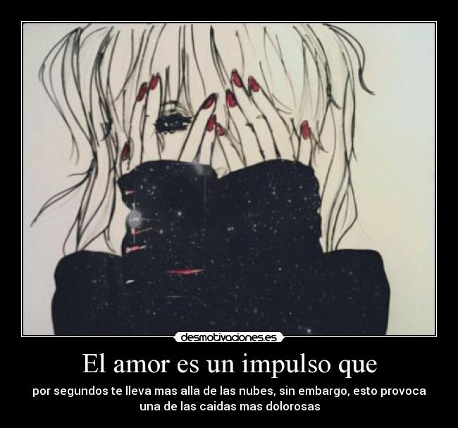 El amor es un impulso que - por segundos te lleva mas alla de las nubes, sin embargo, esto provoca
una de las caidas mas dolorosas