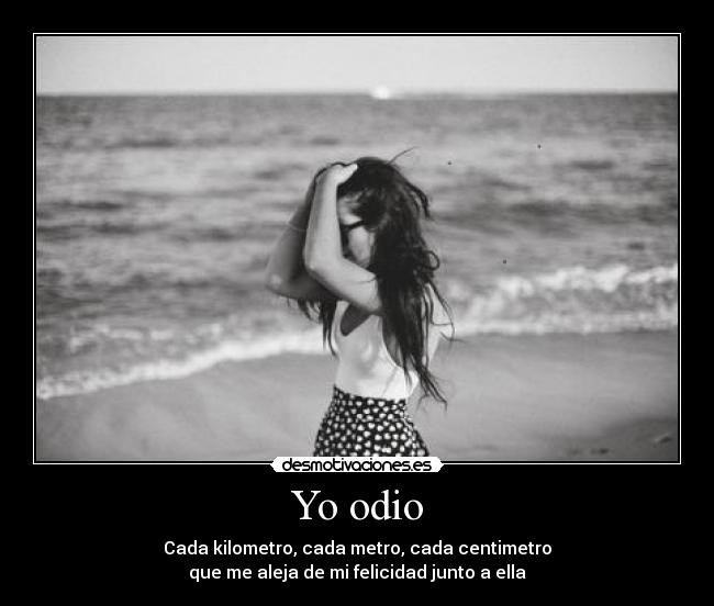 Yo odio - Cada kilometro, cada metro, cada centimetro
que me aleja de mi felicidad junto a ella