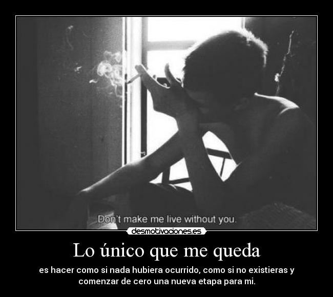Lo único que me queda - es hacer como si nada hubiera ocurrido, como si no existieras y
comenzar de cero una nueva etapa para mi.