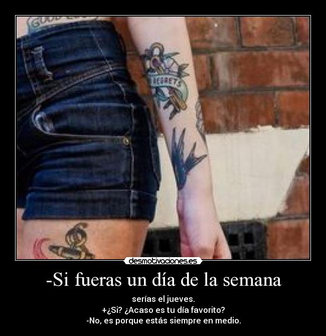 -Si fueras un día de la semana - serías el jueves.
+¿Si? ¿Acaso es tu día favorito?
-No, es porque estás siempre en medio.