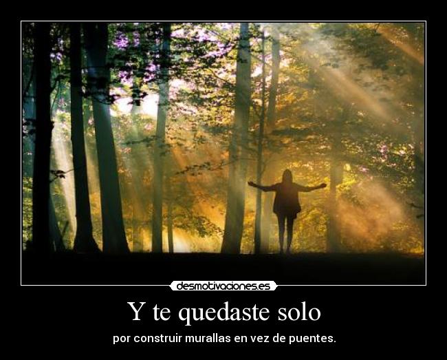 Y te quedaste solo - por construir murallas en vez de puentes.