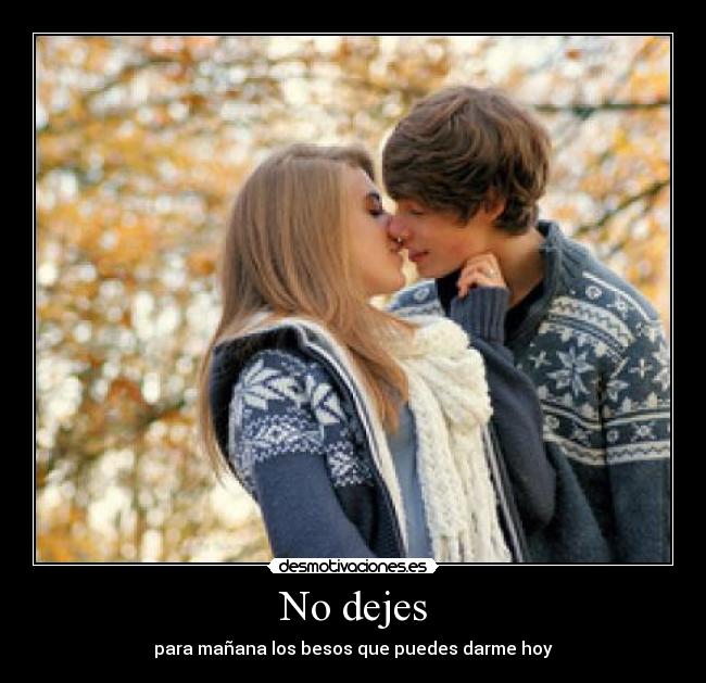 No dejes - para mañana los besos que puedes darme hoy
