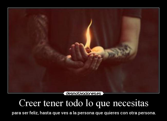Creer tener todo lo que necesitas - para ser feliz, hasta que ves a la persona que quieres con otra persona.