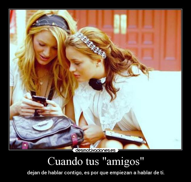 Cuando tus amigos - dejan de hablar contigo, es por que empiezan a hablar de ti.