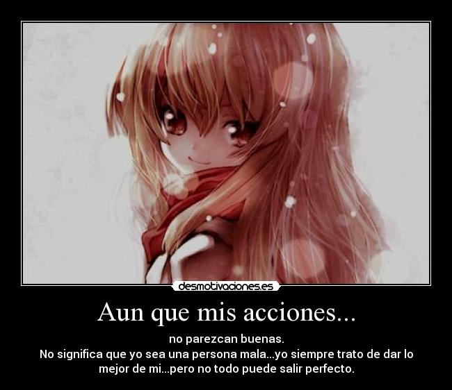 Aun que mis acciones... - no parezcan buenas.
No significa que yo sea una persona mala...yo siempre trato de dar lo
mejor de mi...pero no todo puede salir perfecto.