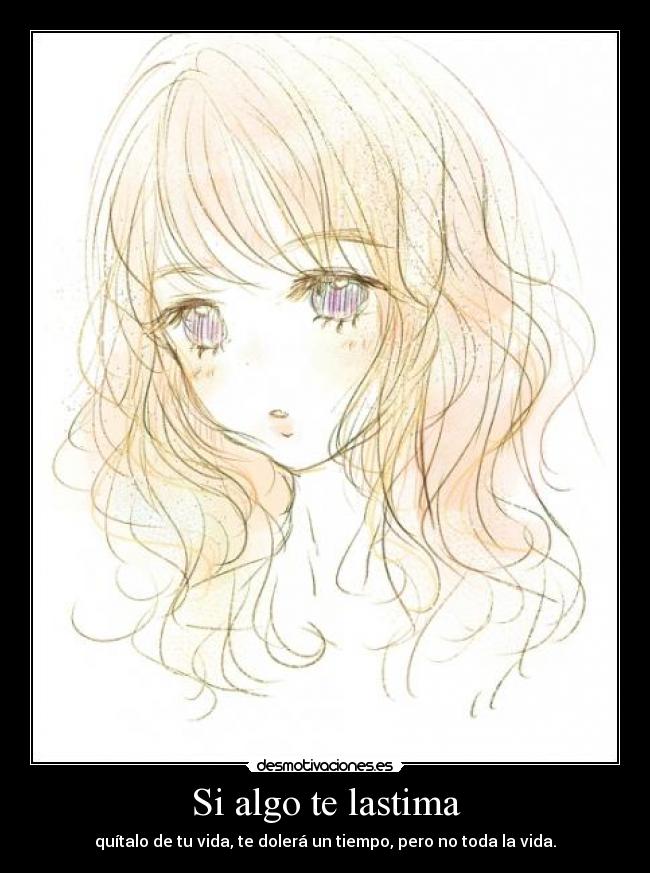 Si algo te lastima - quítalo de tu vida, te dolerá un tiempo, pero no toda la vida.
