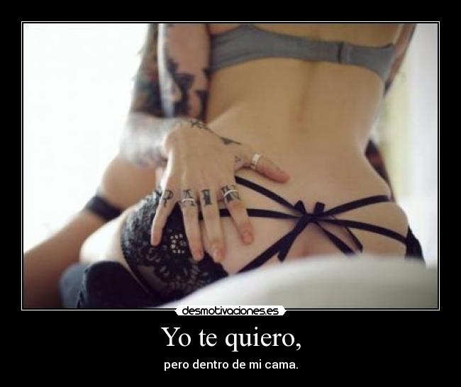 Yo te quiero, - pero dentro de mi cama.