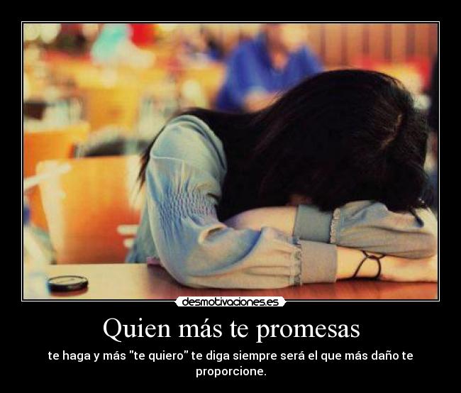 Quien más te promesas - te haga y más te quiero te diga siempre será el que más daño te proporcione.