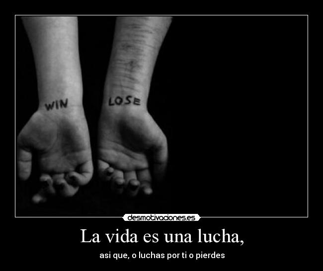 La vida es una lucha, - asi que, o luchas por ti o pierdes