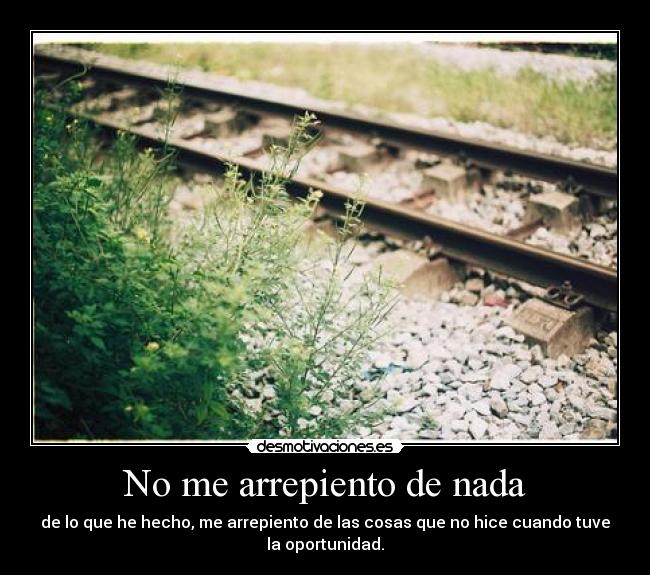 No me arrepiento de nada - de lo que he hecho, me arrepiento de las cosas que no hice cuando tuve
la oportunidad.