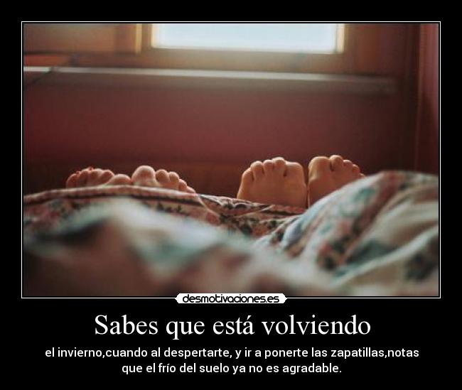 Sabes que está volviendo - el invierno,cuando al despertarte, y ir a ponerte las zapatillas,notas
que el frío del suelo ya no es agradable.