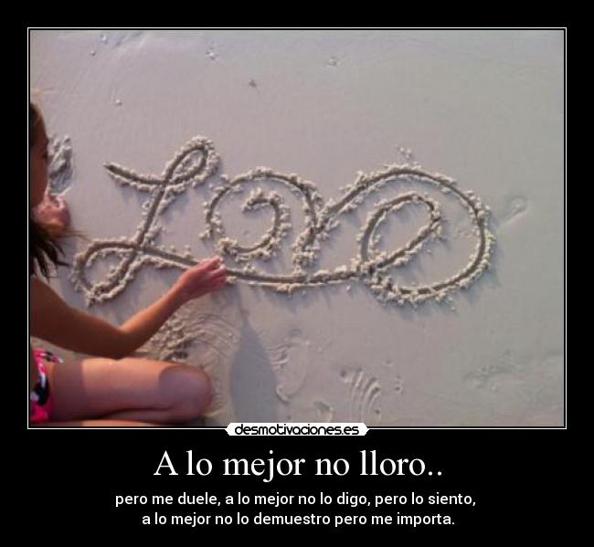 A lo mejor no lloro.. - pero me duele, a lo mejor no lo digo, pero lo siento,
a lo mejor no lo demuestro pero me importa.