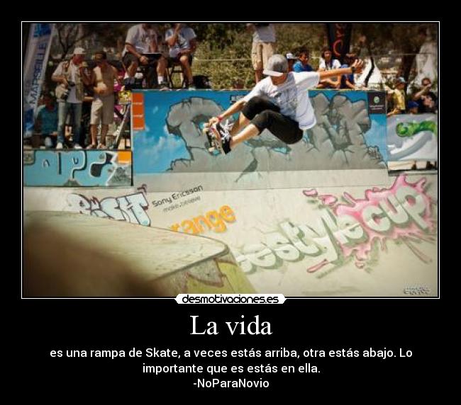 La vida - es una rampa de Skate, a veces estás arriba, otra estás abajo. Lo
importante que es estás en ella.
-NoParaNovio