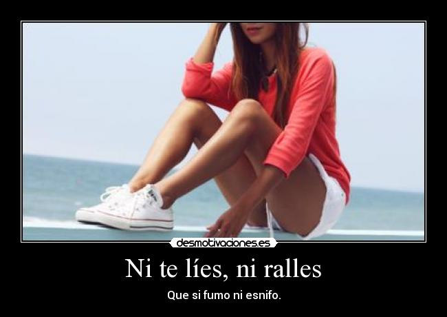 Ni te líes, ni ralles - Que si fumo ni esnifo.