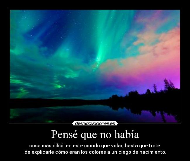 Pensé que no había - cosa más difícil en este mundo que volar, hasta que traté
de explicarle cómo eran los colores a un ciego de nacimiento.