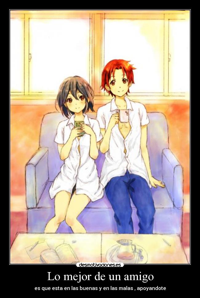 Lo mejor de un amigo - es que esta en las buenas y en las malas , apoyandote