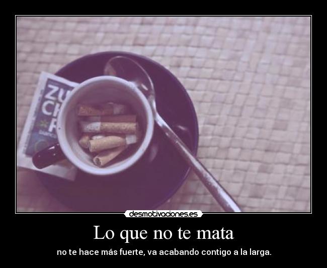 Lo que no te mata - no te hace más fuerte, va acabando contigo a la larga.