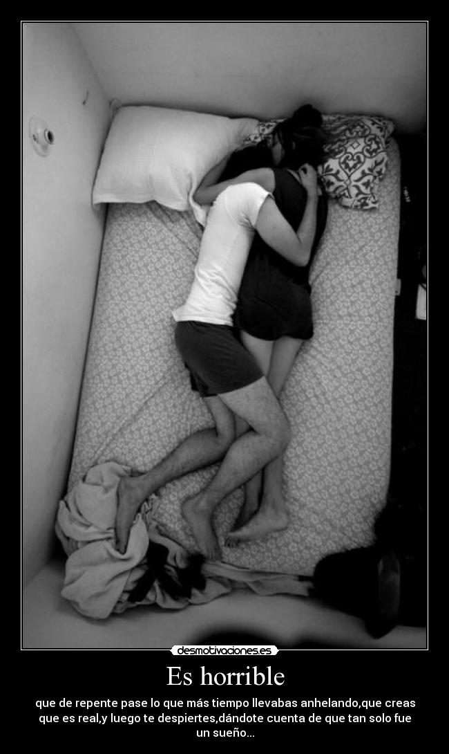 Es horrible - que de repente pase lo que más tiempo llevabas anhelando,que creas
que es real,y luego te despiertes,dándote cuenta de que tan solo fue
un sueño...